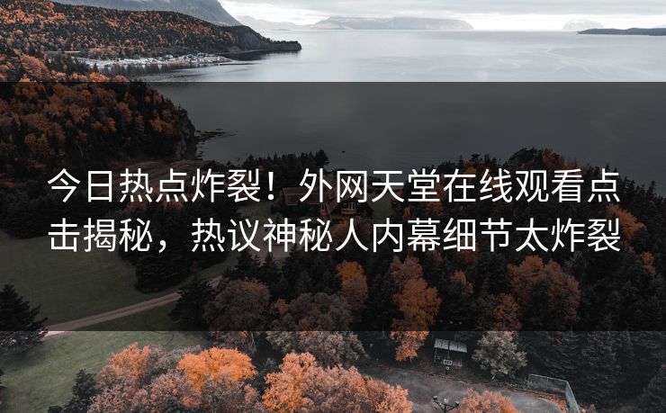 今日热点炸裂！外网天堂在线观看点击揭秘，热议神秘人内幕细节太炸裂