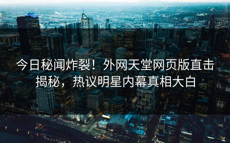 今日秘闻炸裂！外网天堂网页版直击揭秘，热议明星内幕真相大白