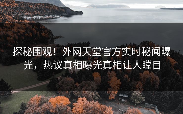 探秘围观！外网天堂官方实时秘闻曝光，热议真相曝光真相让人瞠目