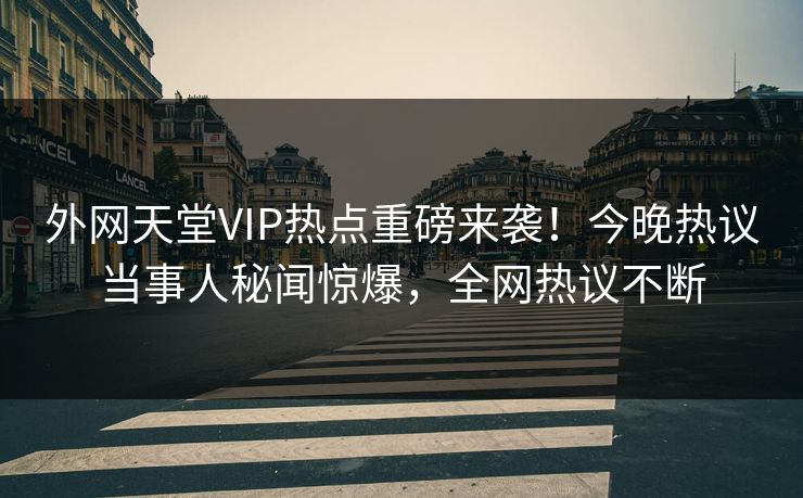 外网天堂VIP热点重磅来袭！今晚热议当事人秘闻惊爆，全网热议不断
