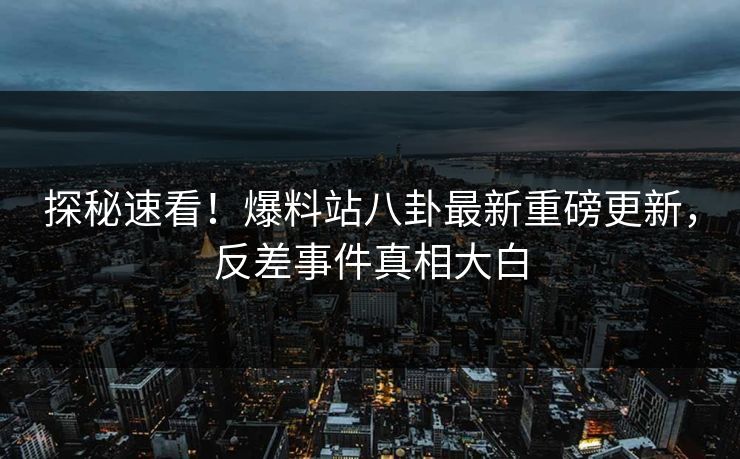 探秘速看！爆料站八卦最新重磅更新，反差事件真相大白