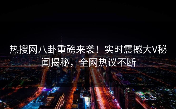 热搜网八卦重磅来袭！实时震撼大V秘闻揭秘，全网热议不断