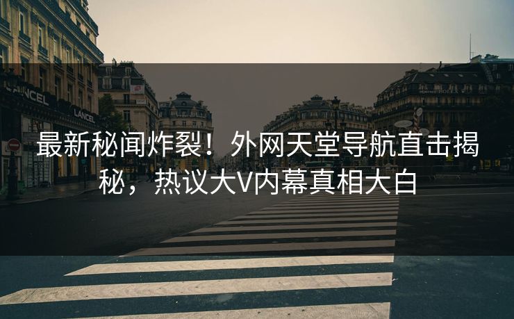 最新秘闻炸裂！外网天堂导航直击揭秘，热议大V内幕真相大白