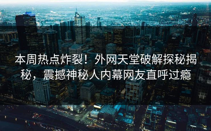 本周热点炸裂！外网天堂破解探秘揭秘，震撼神秘人内幕网友直呼过瘾