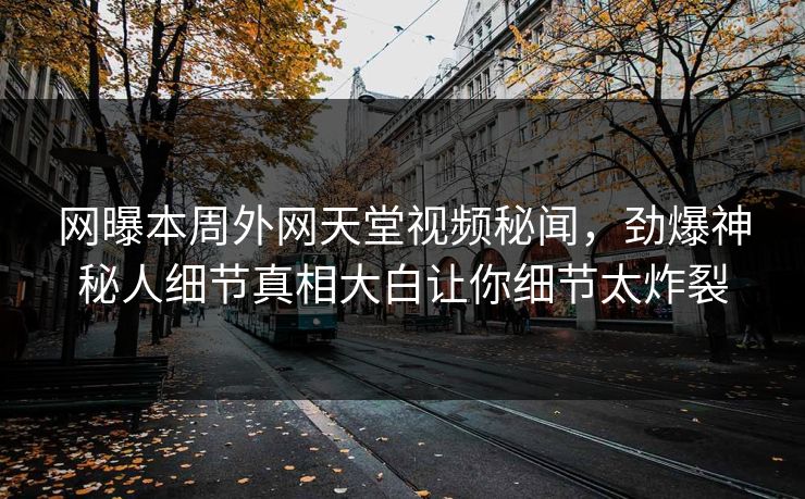 网曝本周外网天堂视频秘闻，劲爆神秘人细节真相大白让你细节太炸裂