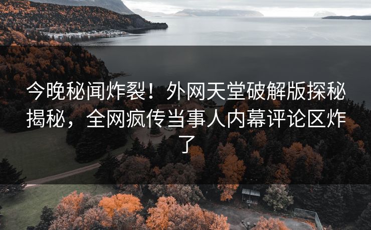 今晚秘闻炸裂！外网天堂破解版探秘揭秘，全网疯传当事人内幕评论区炸了