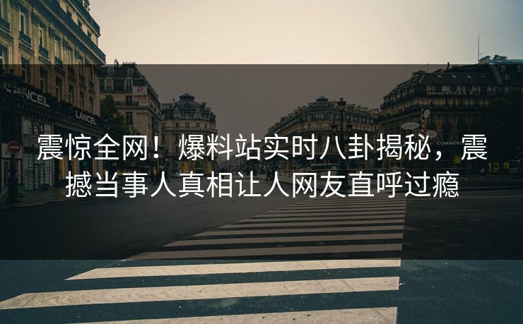 震惊全网！爆料站实时八卦揭秘，震撼当事人真相让人网友直呼过瘾
