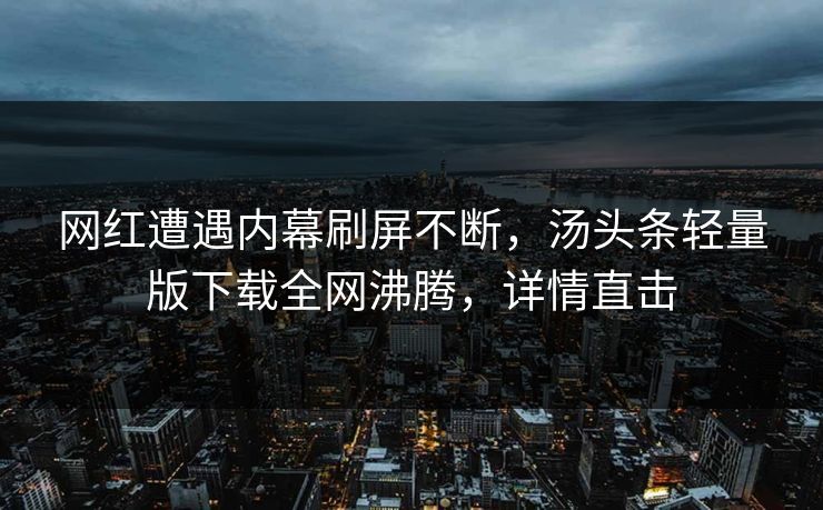 网红遭遇内幕刷屏不断，汤头条轻量版下载全网沸腾，详情直击