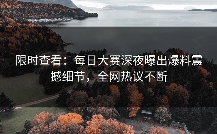 限时查看：每日大赛深夜曝出爆料震撼细节，全网热议不断