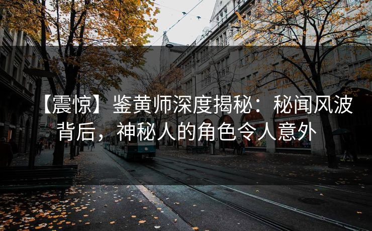 【震惊】鉴黄师深度揭秘：秘闻风波背后，神秘人的角色令人意外