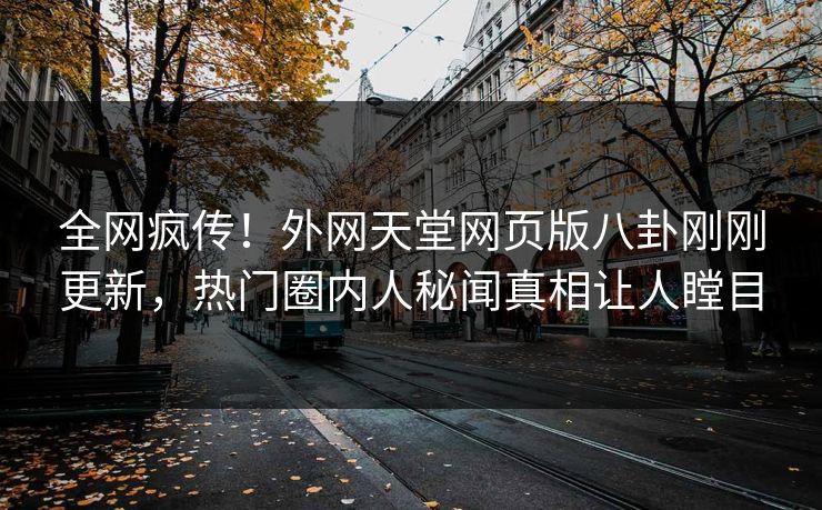 全网疯传！外网天堂网页版八卦刚刚更新，热门圈内人秘闻真相让人瞠目