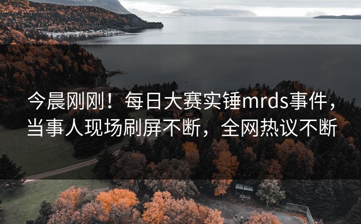 今晨刚刚！每日大赛实锤mrds事件，当事人现场刷屏不断，全网热议不断