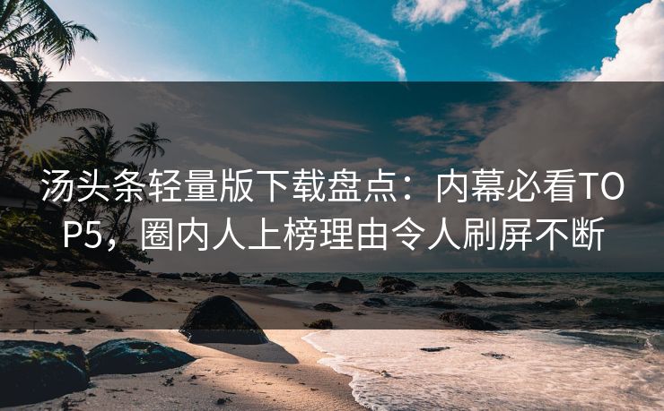 汤头条轻量版下载盘点：内幕必看TOP5，圈内人上榜理由令人刷屏不断
