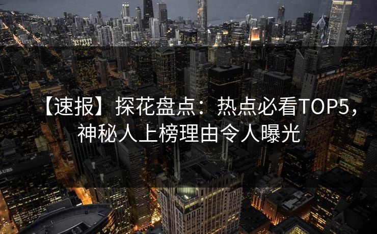 【速报】探花盘点：热点必看TOP5，神秘人上榜理由令人曝光