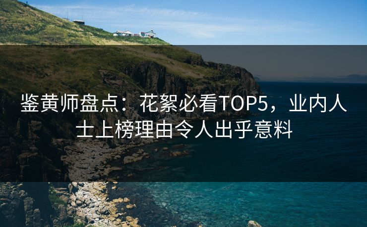 鉴黄师盘点：花絮必看TOP5，业内人士上榜理由令人出乎意料