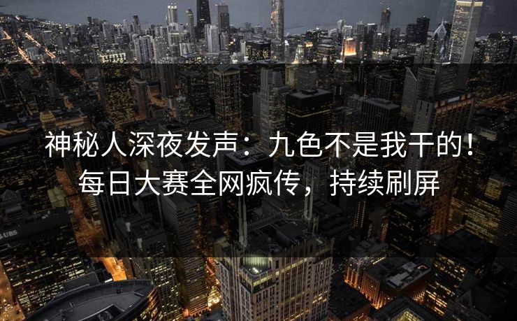 神秘人深夜发声：九色不是我干的！每日大赛全网疯传，持续刷屏