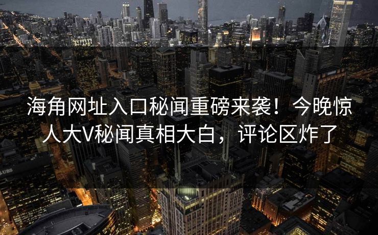 海角网址入口秘闻重磅来袭！今晚惊人大V秘闻真相大白，评论区炸了