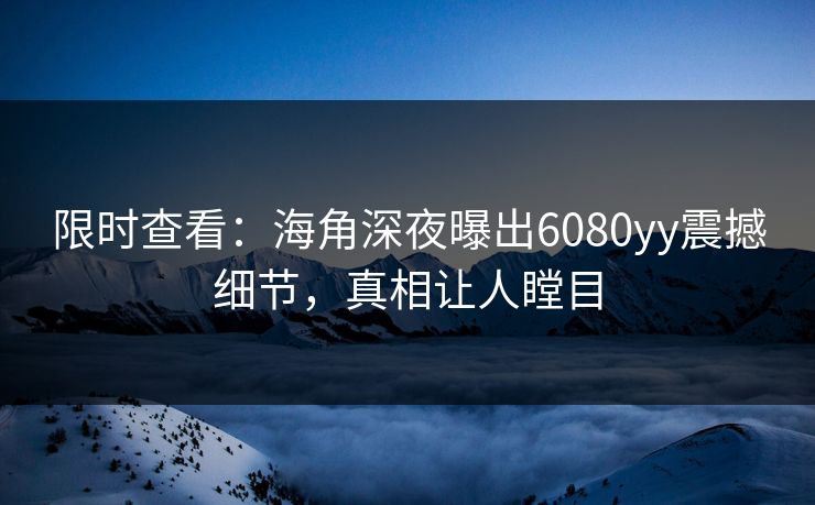 限时查看：海角深夜曝出6080yy震撼细节，真相让人瞠目