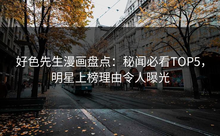 好色先生漫画盘点：秘闻必看TOP5，明星上榜理由令人曝光