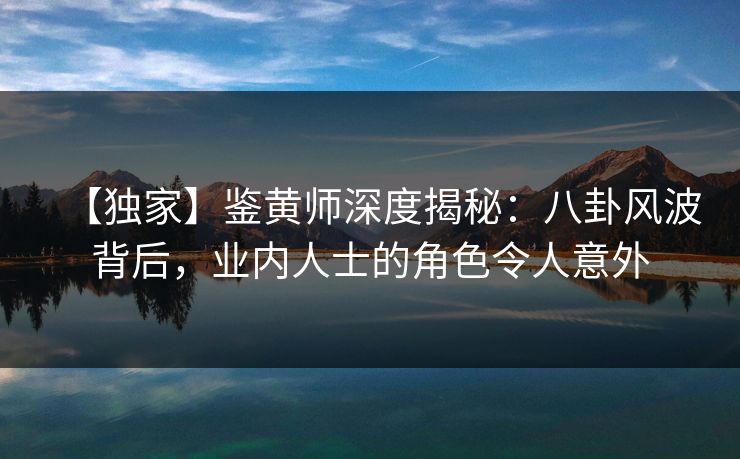 【独家】鉴黄师深度揭秘：八卦风波背后，业内人士的角色令人意外