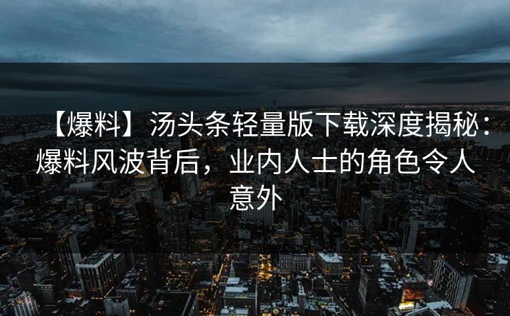 【爆料】汤头条轻量版下载深度揭秘：爆料风波背后，业内人士的角色令人意外