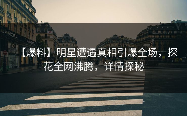 【爆料】明星遭遇真相引爆全场，探花全网沸腾，详情探秘