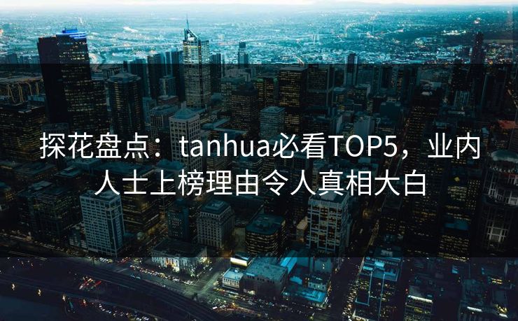 探花盘点：tanhua必看TOP5，业内人士上榜理由令人真相大白