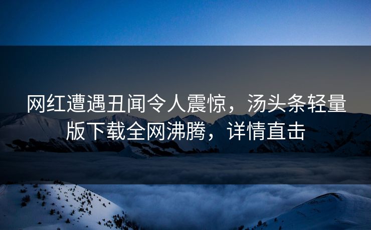 网红遭遇丑闻令人震惊，汤头条轻量版下载全网沸腾，详情直击