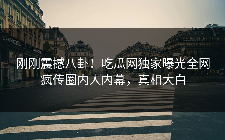 刚刚震撼八卦！吃瓜网独家曝光全网疯传圈内人内幕，真相大白