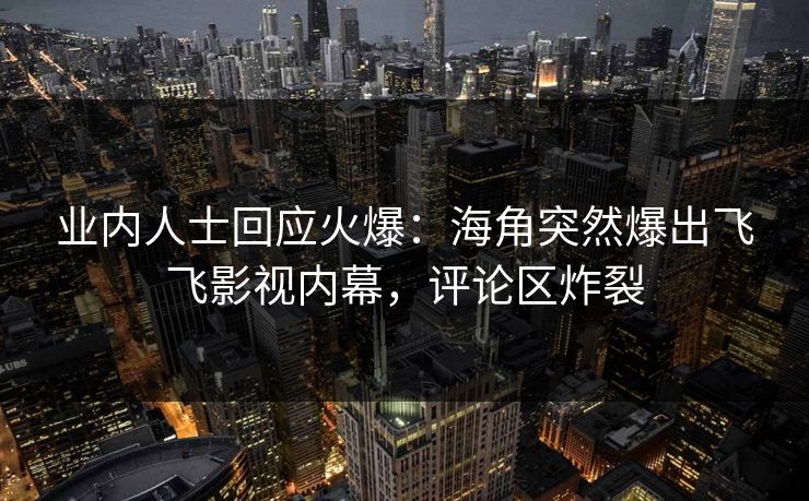 业内人士回应火爆：海角突然爆出飞飞影视内幕，评论区炸裂