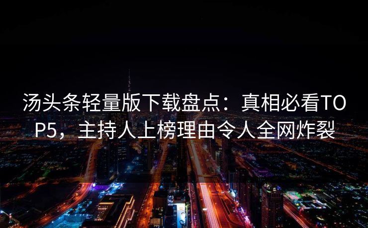 汤头条轻量版下载盘点：真相必看TOP5，主持人上榜理由令人全网炸裂