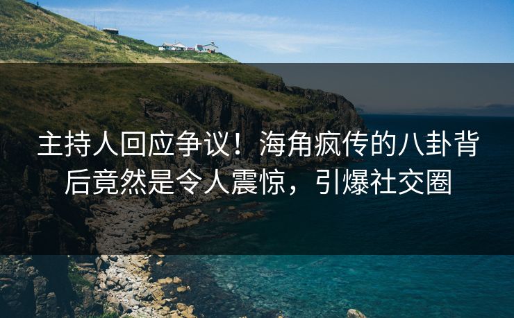 主持人回应争议！海角疯传的八卦背后竟然是令人震惊，引爆社交圈