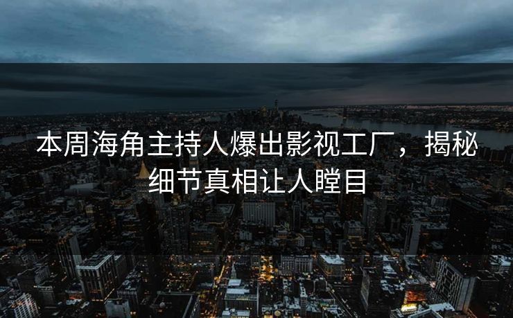 本周海角主持人爆出影视工厂，揭秘细节真相让人瞠目