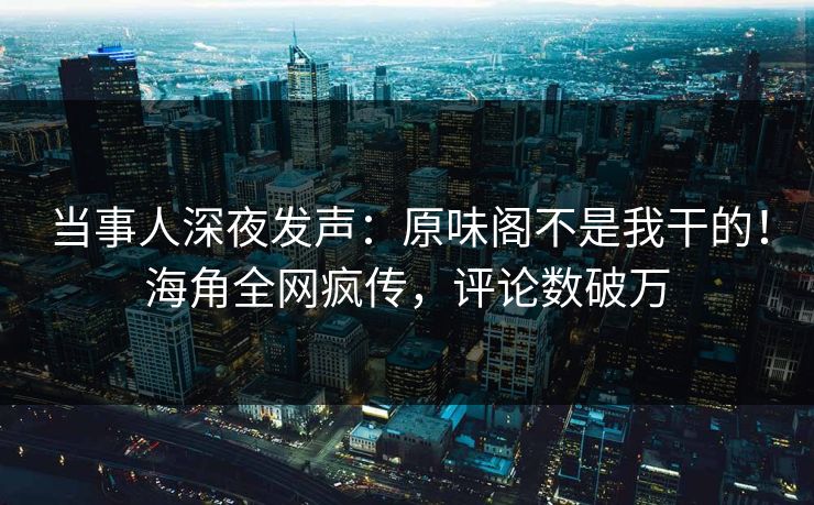 当事人深夜发声：原味阁不是我干的！海角全网疯传，评论数破万