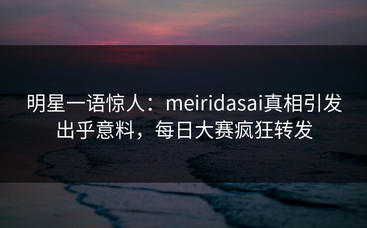 明星一语惊人：meiridasai真相引发出乎意料，每日大赛疯狂转发