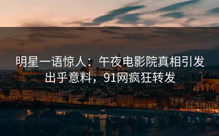 明星一语惊人：午夜电影院真相引发出乎意料，91网疯狂转发