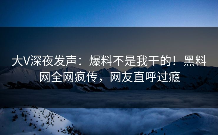 大V深夜发声：爆料不是我干的！黑料网全网疯传，网友直呼过瘾