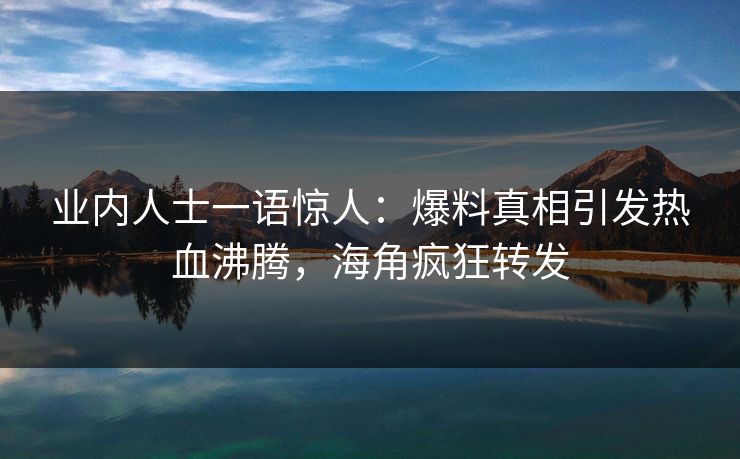 业内人士一语惊人：爆料真相引发热血沸腾，海角疯狂转发