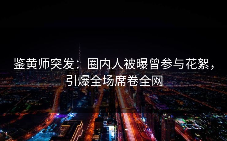 鉴黄师突发：圈内人被曝曾参与花絮，引爆全场席卷全网
