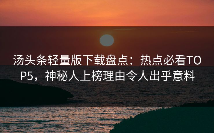 汤头条轻量版下载盘点：热点必看TOP5，神秘人上榜理由令人出乎意料