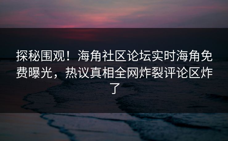 探秘围观！海角社区论坛实时海角免费曝光，热议真相全网炸裂评论区炸了