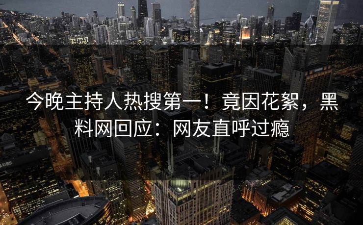 今晚主持人热搜第一！竟因花絮，黑料网回应：网友直呼过瘾