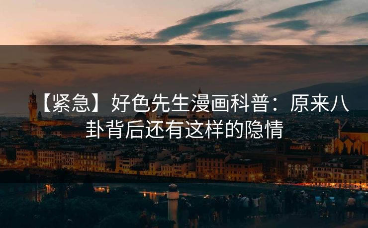 【紧急】好色先生漫画科普：原来八卦背后还有这样的隐情