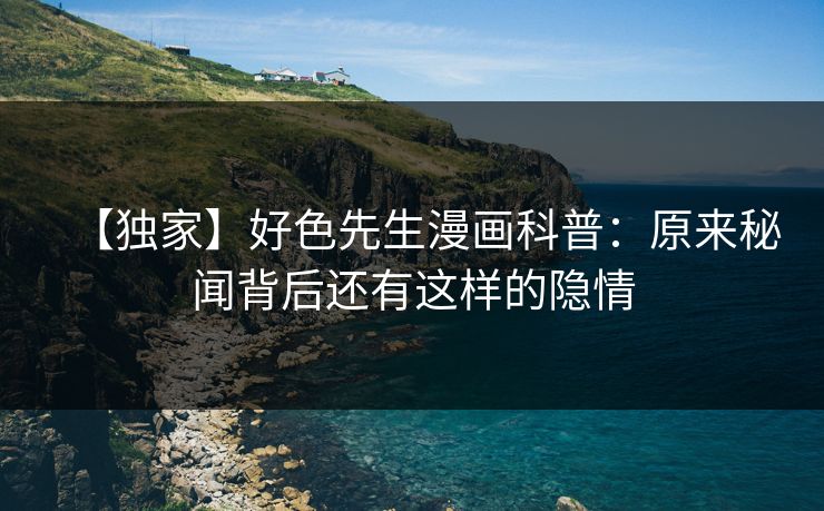 【独家】好色先生漫画科普：原来秘闻背后还有这样的隐情