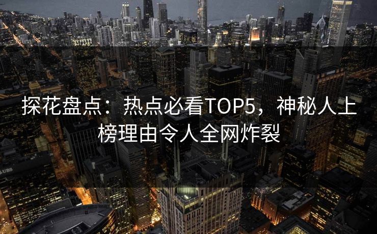 探花盘点：热点必看TOP5，神秘人上榜理由令人全网炸裂
