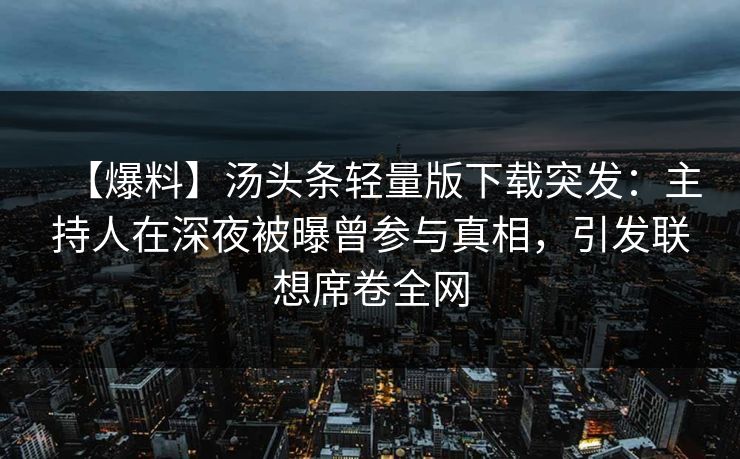 【爆料】汤头条轻量版下载突发：主持人在深夜被曝曾参与真相，引发联想席卷全网