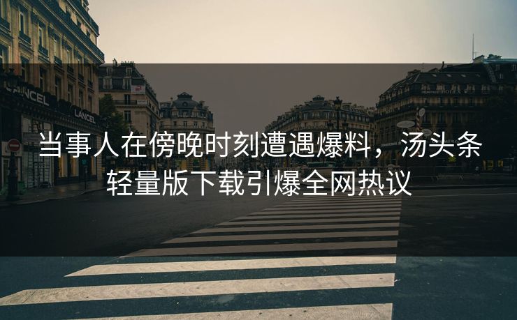当事人在傍晚时刻遭遇爆料，汤头条轻量版下载引爆全网热议