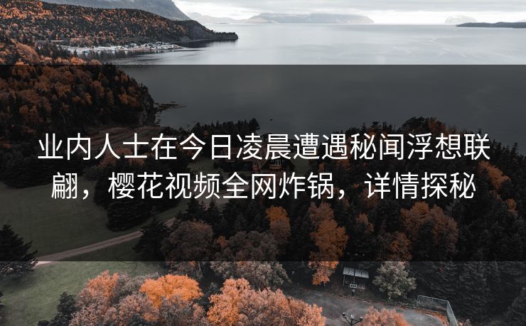 业内人士在今日凌晨遭遇秘闻浮想联翩，樱花视频全网炸锅，详情探秘