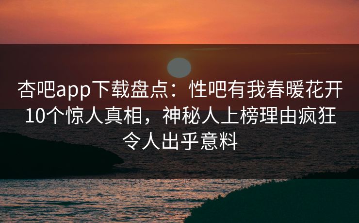 杏吧app下载盘点：性吧有我春暖花开10个惊人真相，神秘人上榜理由疯狂令人出乎意料