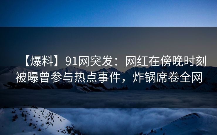 【爆料】91网突发：网红在傍晚时刻被曝曾参与热点事件，炸锅席卷全网